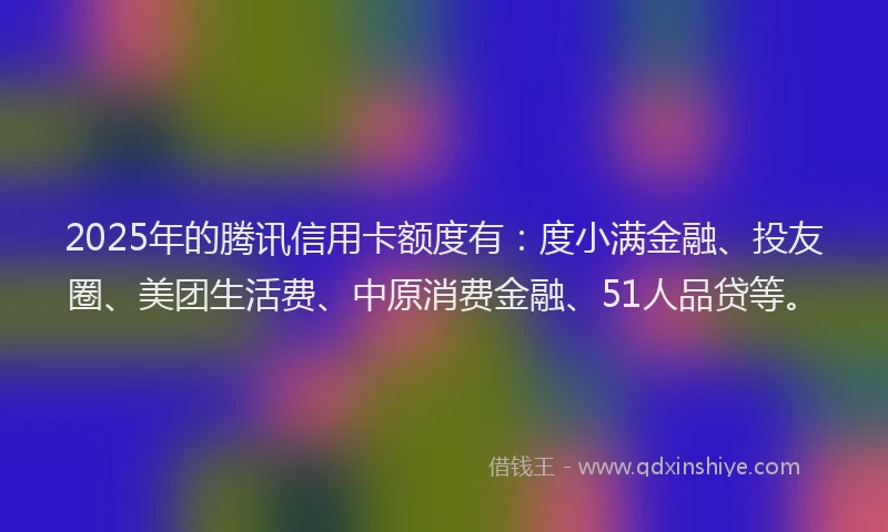 2025年的腾讯信用卡额度有：度小满金融、投友圈、美团生活费、中原消费金融、51人品贷等。