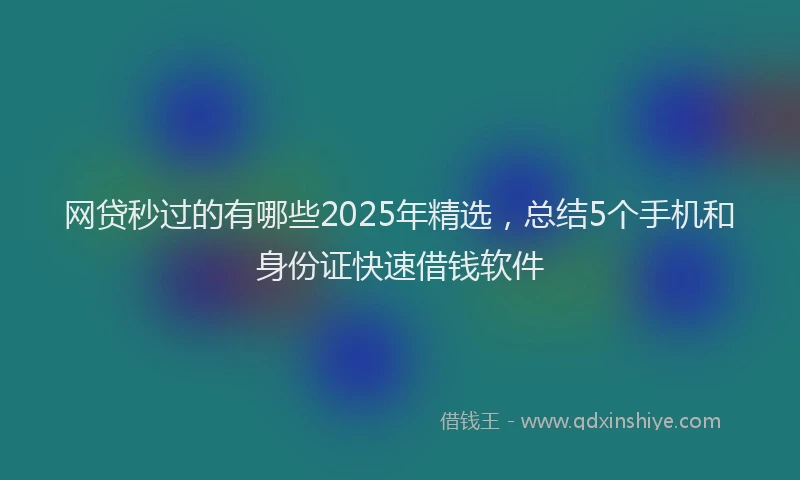 网贷秒过的有哪些2025年精选，总结5个手机和身份证快速借钱软件