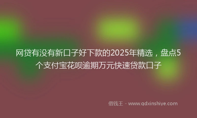 网贷有没有新口子好下款的2025年精选，盘点5个支付宝花呗逾期万元快速贷款口子