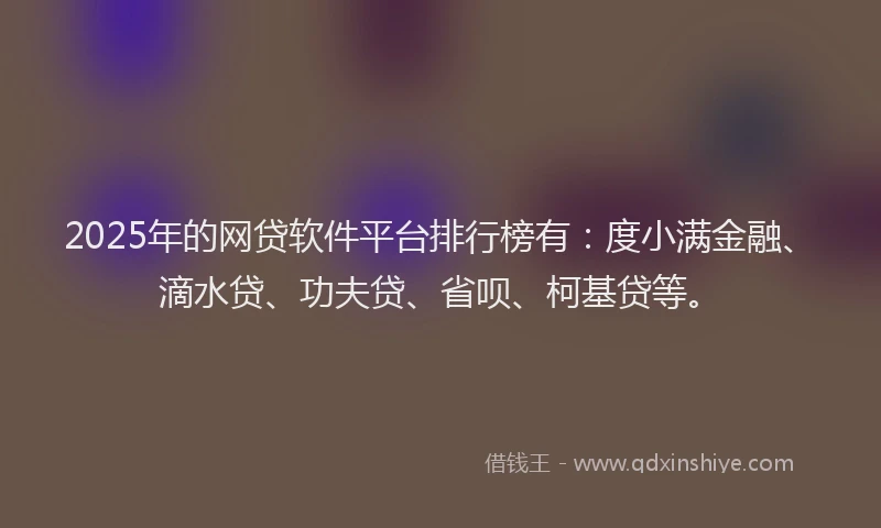 2025年的网贷软件平台排行榜有：度小满金融、滴水贷、功夫贷、省呗、柯基贷等。