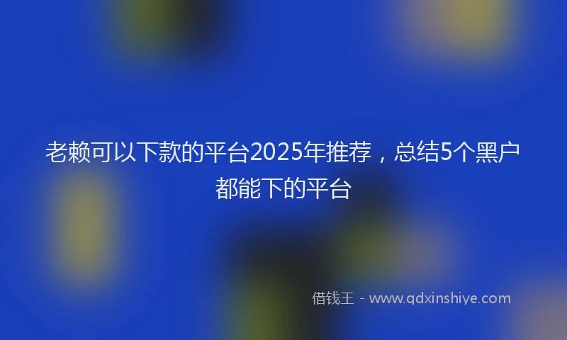 老赖可以下款的平台2025年推荐，总结5个黑户都能下的平台