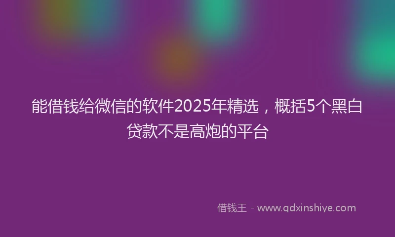 能借钱给微信的软件2025年精选，概括5个黑白贷款不是高炮的平台