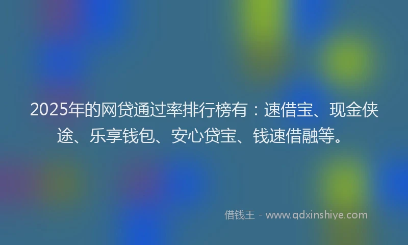 2025年的网贷通过率排行榜有：速借宝、现金侠途、乐享钱包、安心贷宝、钱速借融等。