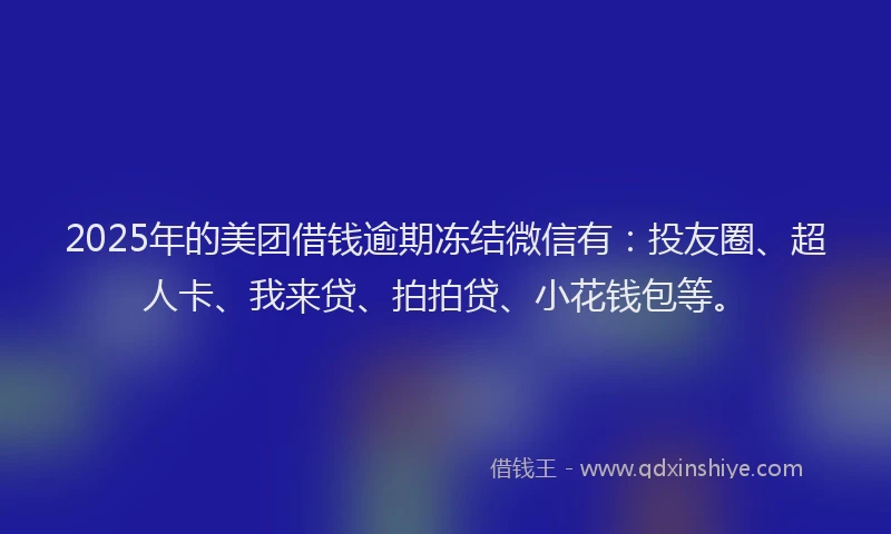 2025年的美团借钱逾期冻结微信有：投友圈、超人卡、我来贷、拍拍贷、小花钱包等。