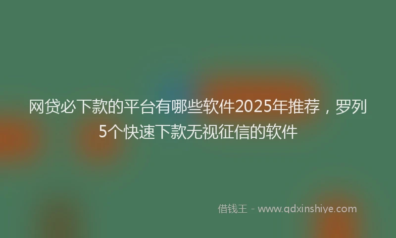 网贷必下款的平台有哪些软件2025年推荐，罗列5个快速下款无视征信的软件