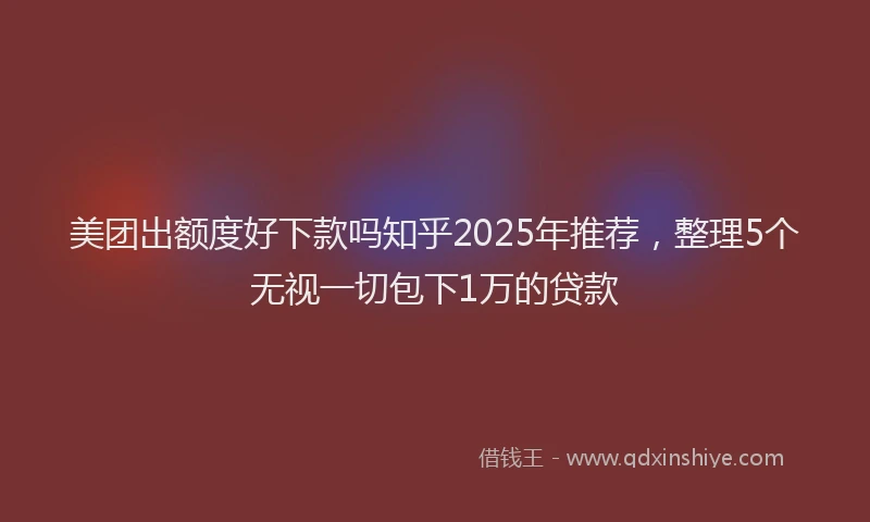 美团出额度好下款吗知乎2025年推荐，整理5个无视一切包下1万的贷款