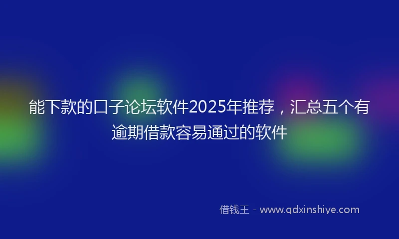 能下款的口子论坛软件2025年推荐，汇总五个有逾期借款容易通过的软件