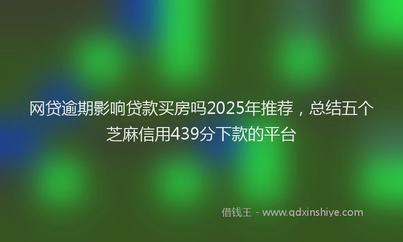 网贷逾期影响贷款买房吗2025年推荐，总结五个芝麻信用439分下款的平台