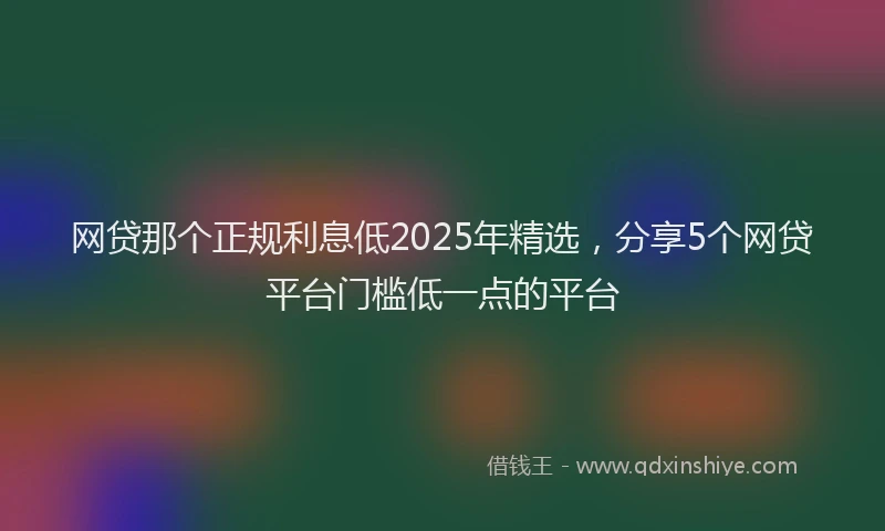 网贷那个正规利息低2025年精选，分享5个网贷平台门槛低一点的平台