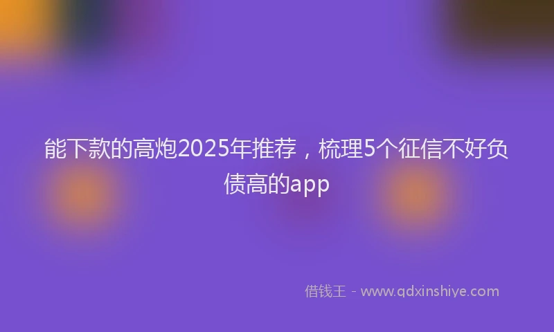 能下款的高炮2025年推荐，梳理5个征信不好负债高的app