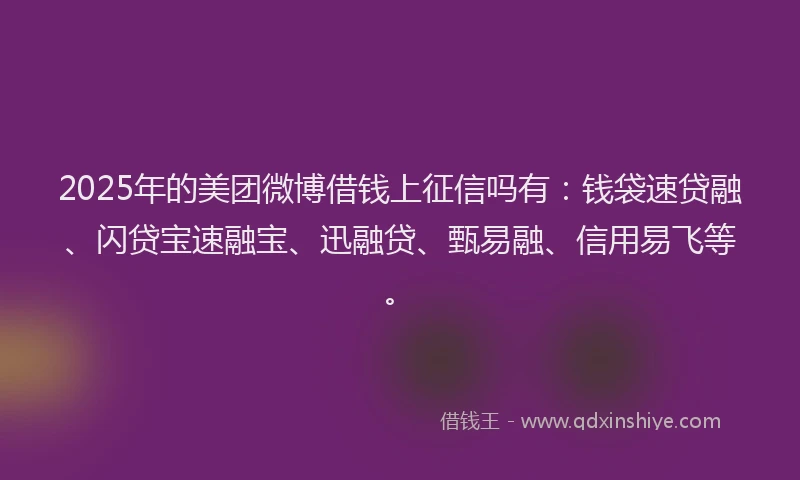 2025年的美团微博借钱上征信吗有：钱袋速贷融、闪贷宝速融宝、迅融贷、甄易融、信用易飞等。