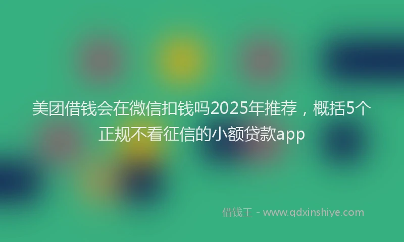 美团借钱会在微信扣钱吗2025年推荐，概括5个正规不看征信的小额贷款app