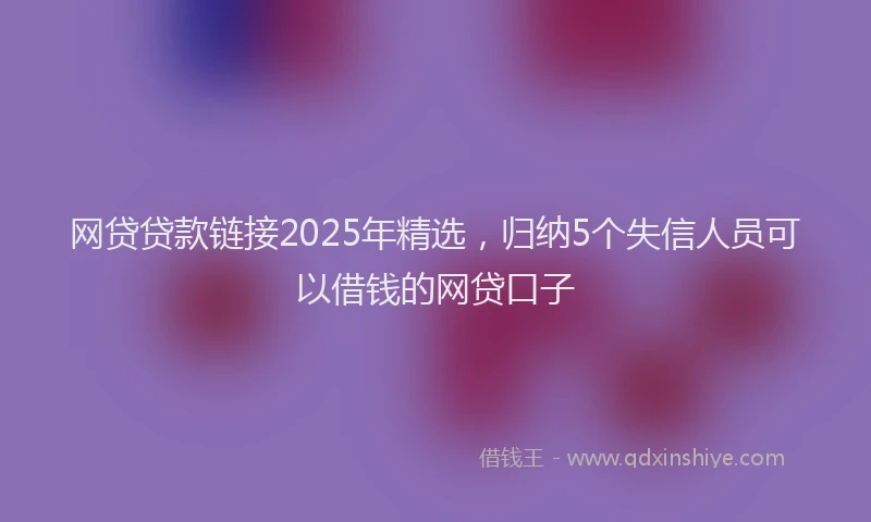 网贷贷款链接2025年精选，归纳5个失信人员可以借钱的网贷口子