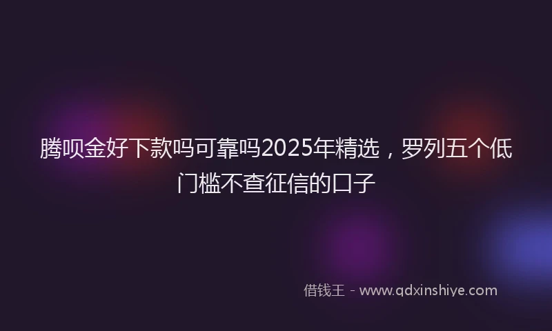 腾呗金好下款吗可靠吗2025年精选，罗列五个低门槛不查征信的口子
