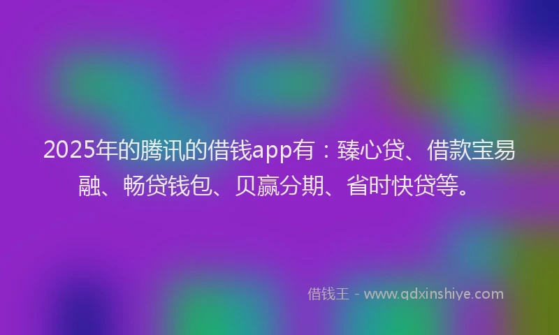 2025年的腾讯的借钱app有：臻心贷、借款宝易融、畅贷钱包、贝赢分期、省时快贷等。
