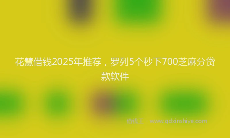 花慧借钱2025年推荐，罗列5个秒下700芝麻分贷款软件