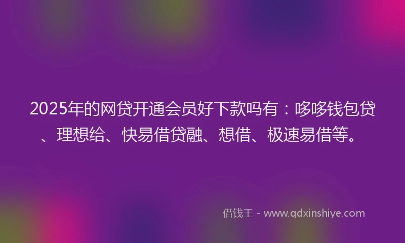 2025年的网贷开通会员好下款吗有：哆哆钱包贷、理想给、快易借贷融、想借、极速易借等。