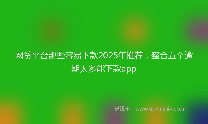 网贷平台那些容易下款2025年推荐，整合五个逾期太多能下款app