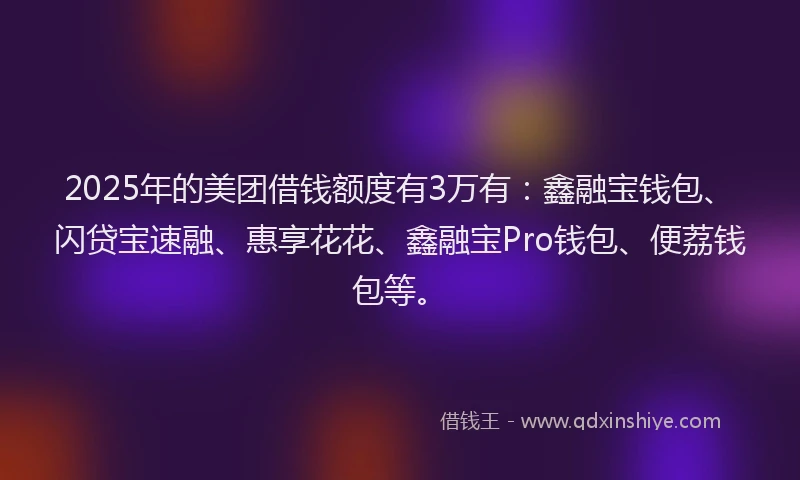 2025年的美团借钱额度有3万有：鑫融宝钱包、闪贷宝速融、惠享花花、鑫融宝Pro钱包、便荔钱包等。