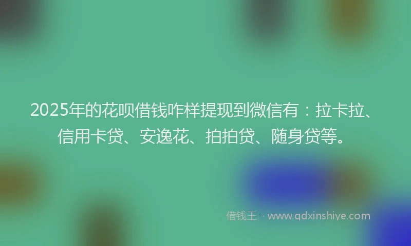 2025年的花呗借钱咋样提现到微信有：拉卡拉、信用卡贷、安逸花、拍拍贷、随身贷等。
