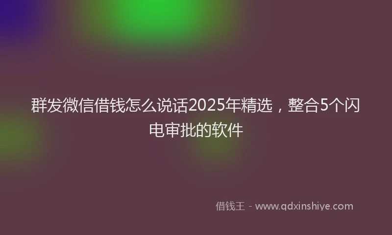 群发微信借钱怎么说话2025年精选，整合5个闪电审批的软件