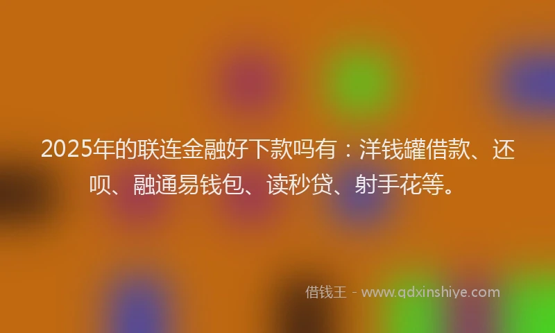 2025年的联连金融好下款吗有：洋钱罐借款、还呗、融通易钱包、读秒贷、射手花等。