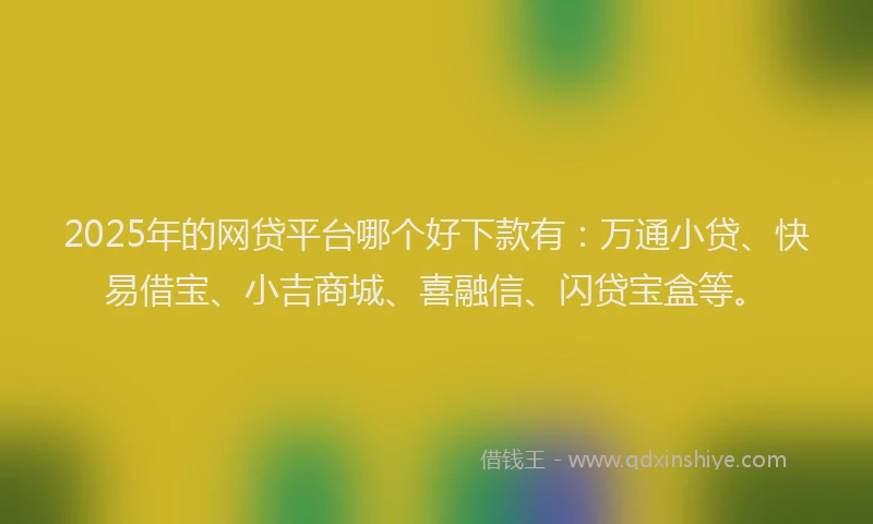 2025年的网贷平台哪个好下款有：万通小贷、快易借宝、小吉商城、喜融信、闪贷宝盒等。