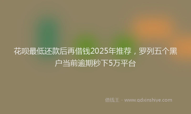 花呗最低还款后再借钱2025年推荐，罗列五个黑户当前逾期秒下5万平台