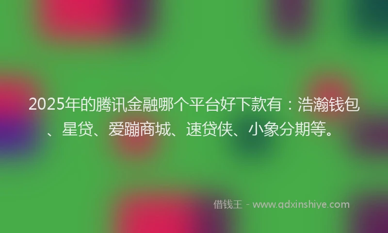 2025年的腾讯金融哪个平台好下款有：浩瀚钱包、星贷、爱蹦商城、速贷侠、小象分期等。