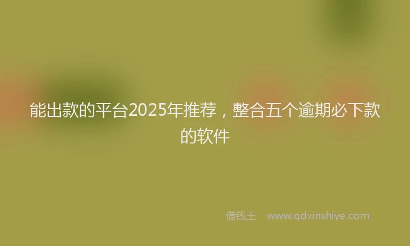 能出款的平台2025年推荐，整合五个逾期必下款的软件