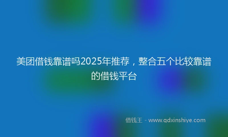 美团借钱靠谱吗2025年推荐，整合五个比较靠谱的借钱平台