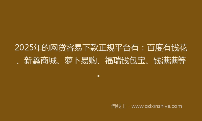 2025年的网贷容易下款正规平台有：百度有钱花、新鑫商城、萝卜易购、福瑞钱包宝、钱满满等。