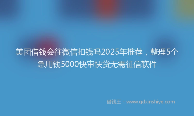 美团借钱会往微信扣钱吗2025年推荐，整理5个急用钱5000快审快贷无需征信软件