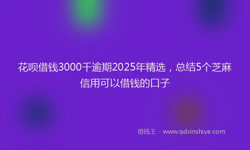 花呗借钱3000千逾期2025年精选，总结5个芝麻信用可以借钱的口子
