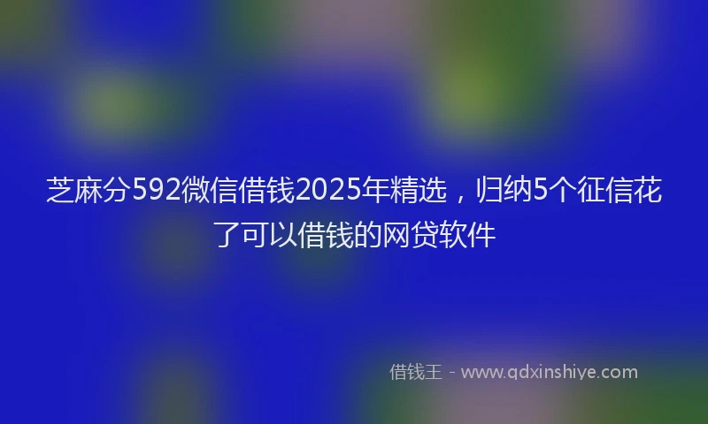 芝麻分592微信借钱2025年精选，归纳5个征信花了可以借钱的网贷软件