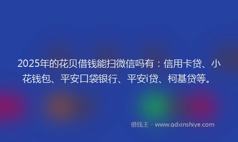 2025年的花贝借钱能扫微信吗有：信用卡贷、小花钱包、平安口袋银行、平安i贷、柯基贷等。