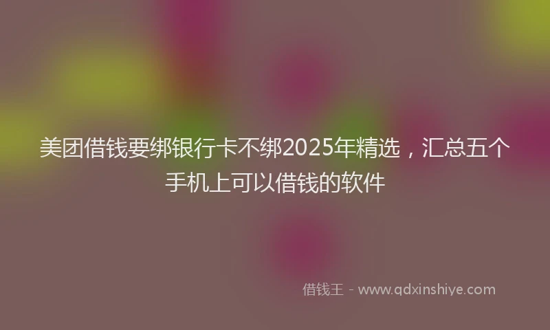 美团借钱要绑银行卡不绑2025年精选，汇总五个手机上可以借钱的软件