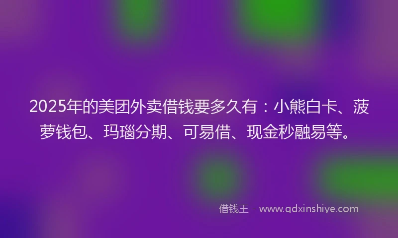 2025年的美团外卖借钱要多久有：小熊白卡、菠萝钱包、玛瑙分期、可易借、现金秒融易等。