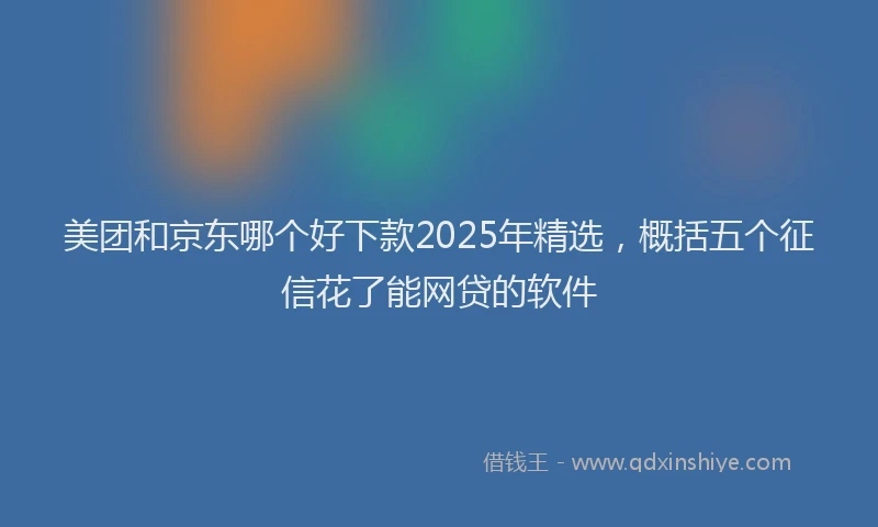 美团和京东哪个好下款2025年精选，概括五个征信花了能网贷的软件