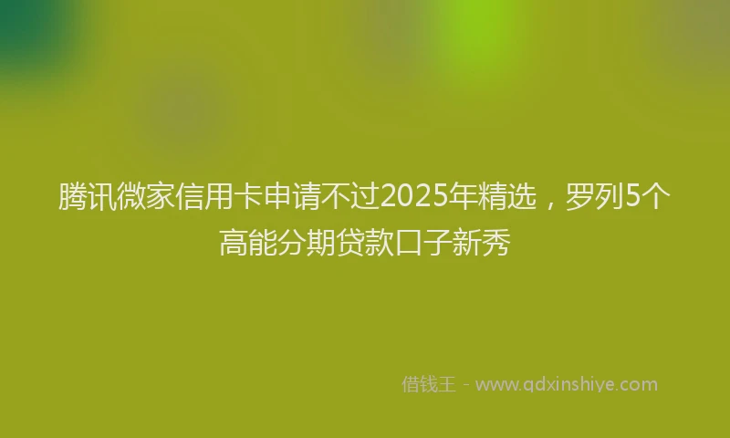 腾讯微家信用卡申请不过2025年精选，罗列5个高能分期贷款口子新秀