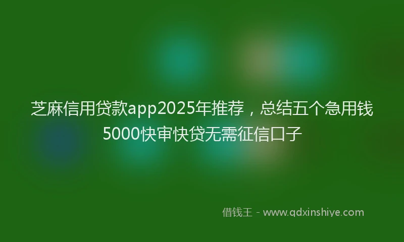 芝麻信用贷款app2025年推荐，总结五个急用钱5000快审快贷无需征信口子