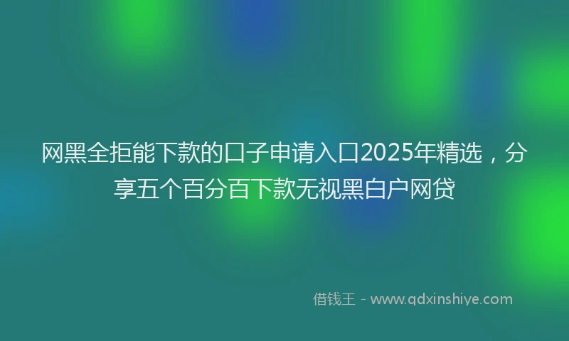 网黑全拒能下款的口子申请入口2025年精选，分享五个百分百下款无视黑白户网贷
