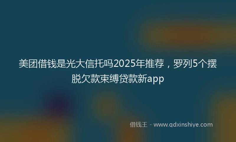 美团借钱是光大信托吗2025年推荐，罗列5个摆脱欠款束缚贷款新app