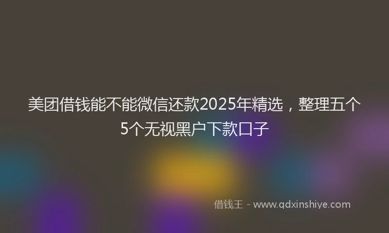 美团借钱能不能微信还款2025年精选，整理五个5个无视黑户下款口子