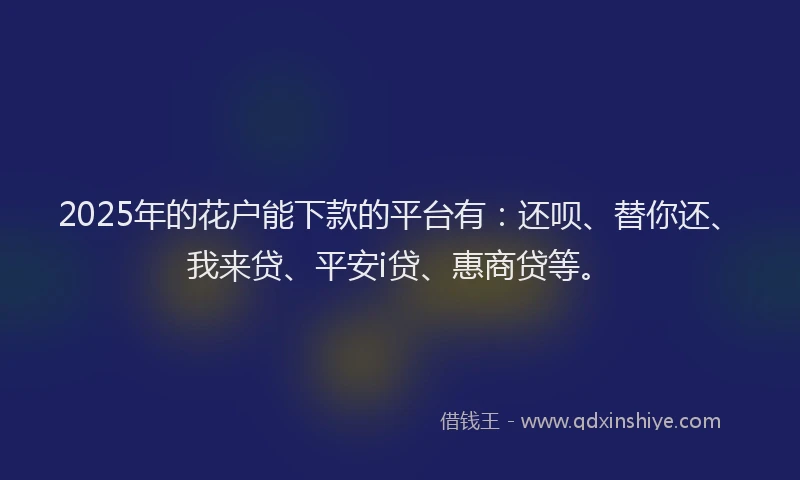 2025年的花户能下款的平台有：还呗、替你还、我来贷、平安i贷、惠商贷等。