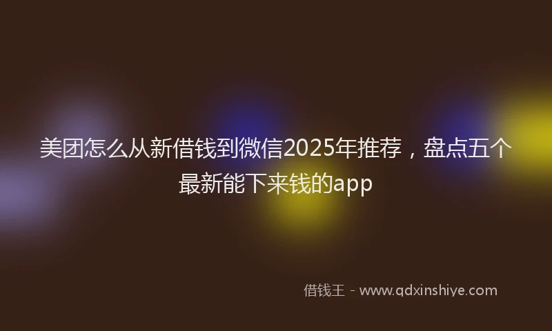 美团怎么从新借钱到微信2025年推荐，盘点五个最新能下来钱的app