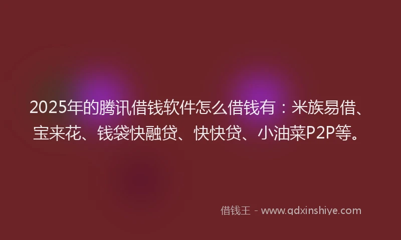 2025年的腾讯借钱软件怎么借钱有：米族易借、宝来花、钱袋快融贷、快快贷、小油菜P2P等。