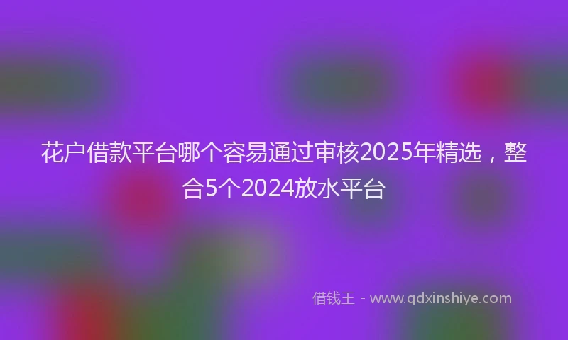 花户借款平台哪个容易通过审核2025年精选，整合5个2024放水平台