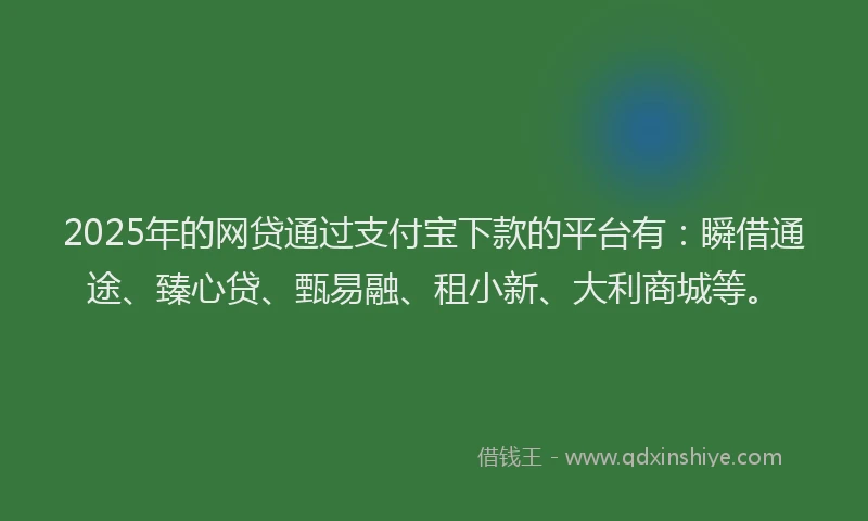 2025年的网贷通过支付宝下款的平台有：瞬借通途、臻心贷、甄易融、租小新、大利商城等。