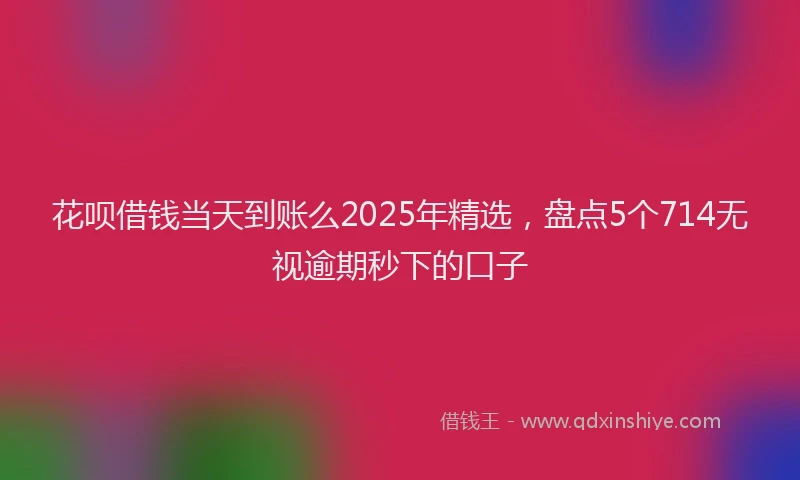 花呗借钱当天到账么2025年精选，盘点5个714无视逾期秒下的口子